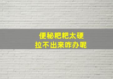 便秘粑粑太硬拉不出来咋办呢