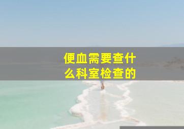 便血需要查什么科室检查的