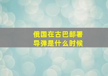 俄国在古巴部署导弹是什么时候