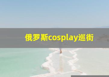 俄罗斯cosplay巡街