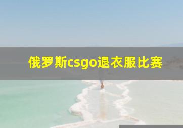 俄罗斯csgo退衣服比赛