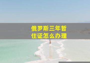 俄罗斯三年暂住证怎么办理