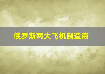 俄罗斯两大飞机制造商