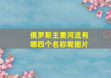 俄罗斯主要河流有哪四个名称呢图片