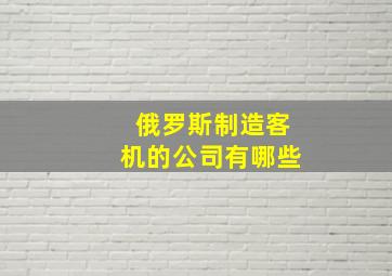 俄罗斯制造客机的公司有哪些