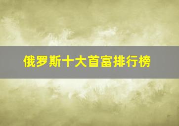 俄罗斯十大首富排行榜