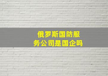 俄罗斯国防服务公司是国企吗