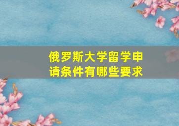 俄罗斯大学留学申请条件有哪些要求