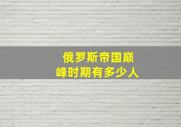 俄罗斯帝国巅峰时期有多少人