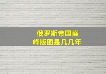 俄罗斯帝国巅峰版图是几几年