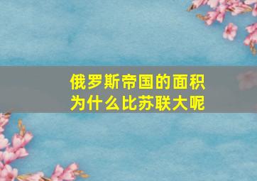 俄罗斯帝国的面积为什么比苏联大呢