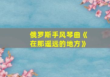 俄罗斯手风琴曲《在那遥远的地方》