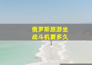 俄罗斯旅游坐战斗机要多久