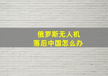 俄罗斯无人机落后中国怎么办