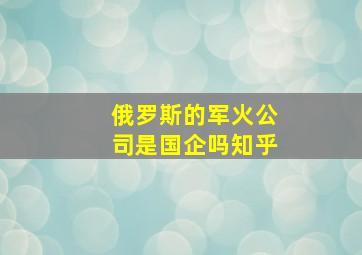 俄罗斯的军火公司是国企吗知乎