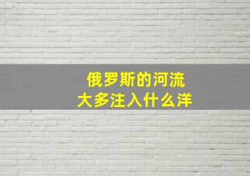 俄罗斯的河流大多注入什么洋