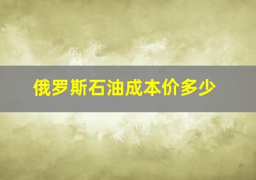 俄罗斯石油成本价多少