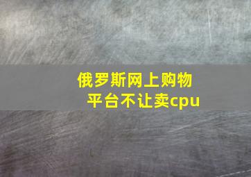 俄罗斯网上购物平台不让卖cpu