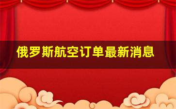 俄罗斯航空订单最新消息