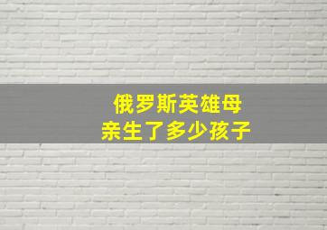 俄罗斯英雄母亲生了多少孩子