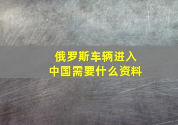 俄罗斯车辆进入中国需要什么资料