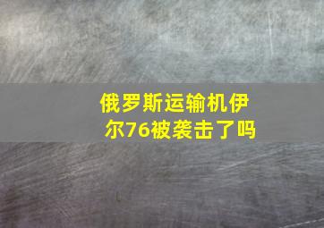 俄罗斯运输机伊尔76被袭击了吗