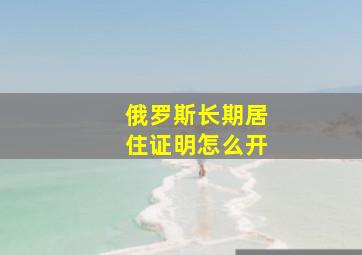 俄罗斯长期居住证明怎么开