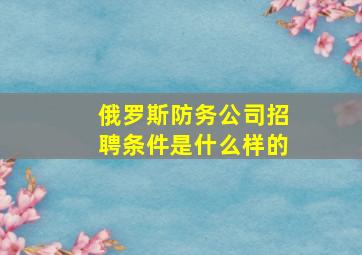 俄罗斯防务公司招聘条件是什么样的