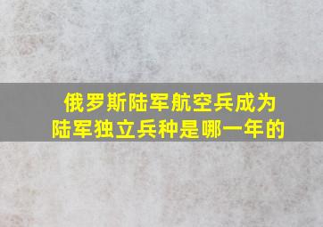 俄罗斯陆军航空兵成为陆军独立兵种是哪一年的