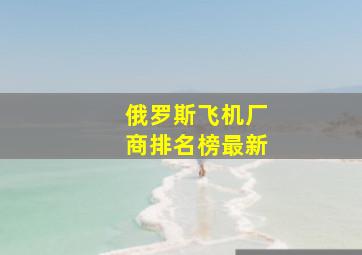 俄罗斯飞机厂商排名榜最新