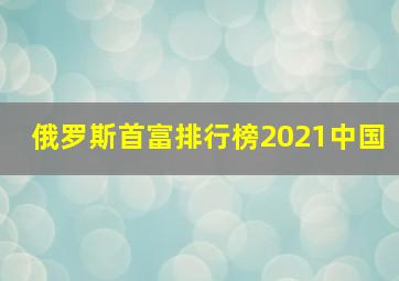 俄罗斯首富排行榜2021中国