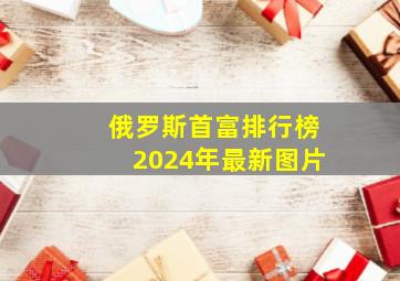 俄罗斯首富排行榜2024年最新图片