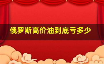 俄罗斯高价油到底亏多少