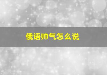 俄语帅气怎么说