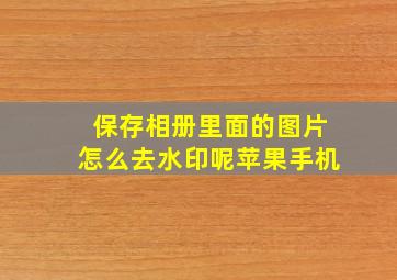 保存相册里面的图片怎么去水印呢苹果手机