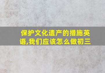 保护文化遗产的措施英语,我们应该怎么做初三