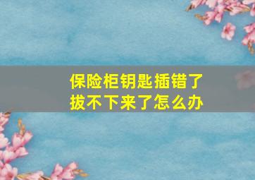 保险柜钥匙插错了拔不下来了怎么办