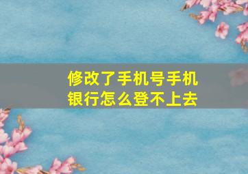 修改了手机号手机银行怎么登不上去