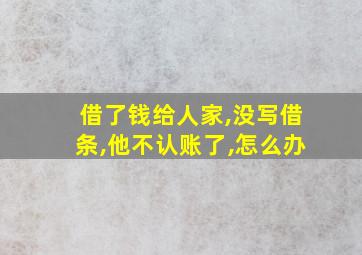 借了钱给人家,没写借条,他不认账了,怎么办