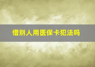 借别人用医保卡犯法吗