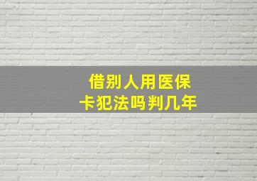 借别人用医保卡犯法吗判几年