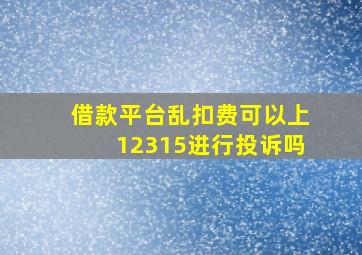 借款平台乱扣费可以上12315进行投诉吗