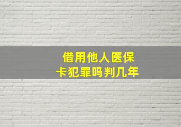 借用他人医保卡犯罪吗判几年