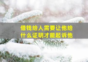 借钱给人需要让他给什么证明才能起诉他