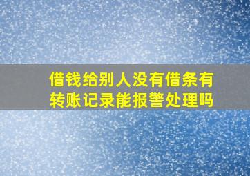 借钱给别人没有借条有转账记录能报警处理吗