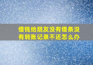 借钱给朋友没有借条没有转账记录不还怎么办