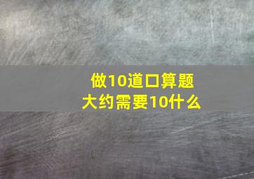 做10道口算题大约需要10什么