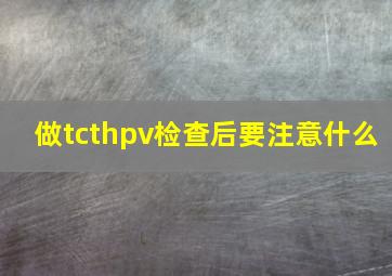 做tcthpv检查后要注意什么