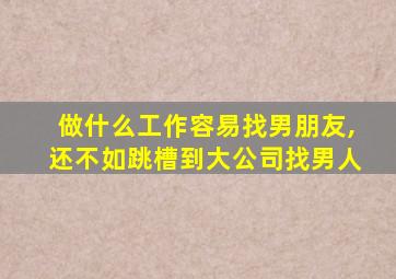 做什么工作容易找男朋友,还不如跳槽到大公司找男人