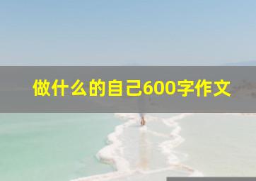 做什么的自己600字作文